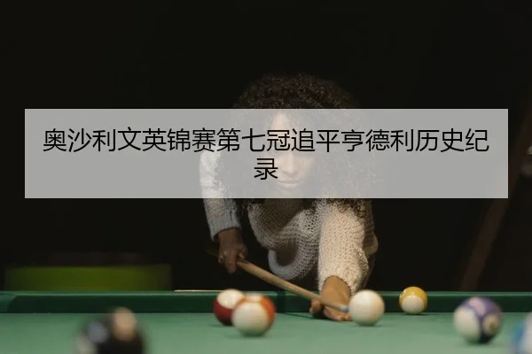 奥沙利文英锦赛第七冠追平亨德利历史纪录