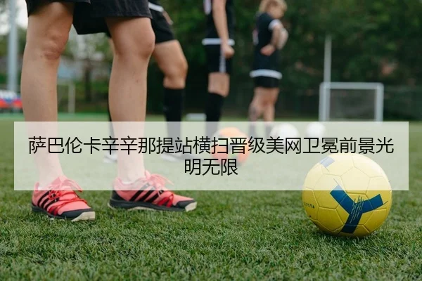 萨巴伦卡辛辛那提站横扫晋级美网卫冕前景光明无限