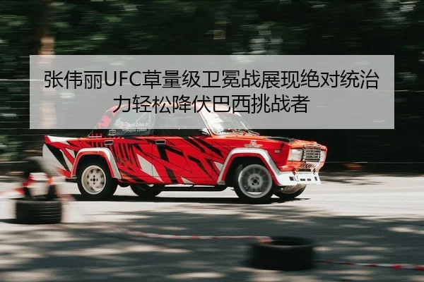 张伟丽UFC草量级卫冕战展现绝对统治力轻松降伏巴西挑战者